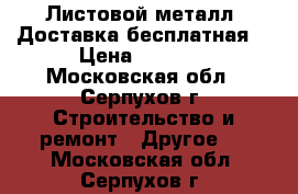 Листовой металл. Доставка бесплатная  › Цена ­ 2 880 - Московская обл., Серпухов г. Строительство и ремонт » Другое   . Московская обл.,Серпухов г.